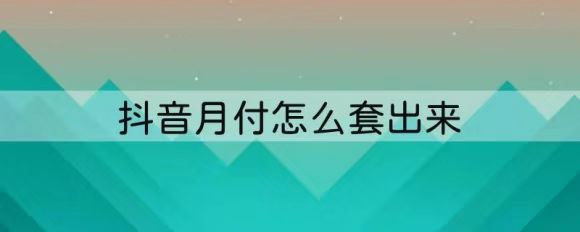  抖音月付怎么套出来?（2024年9个最新操作方法）